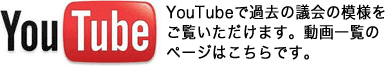 YouTube　YouTubeで過去の議会の模様をごらんいただけます。動画一覧のページはこちらです。